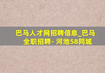 巴马人才网招聘信息_巴马全职招聘- 河池58同城